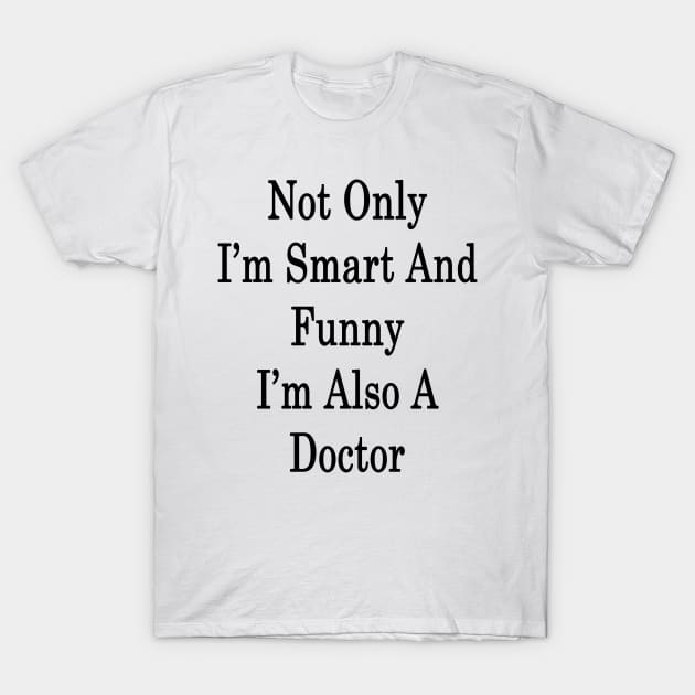 Not Only I'm Smart And Funny I'm Also A Doctor T-Shirt by supernova23